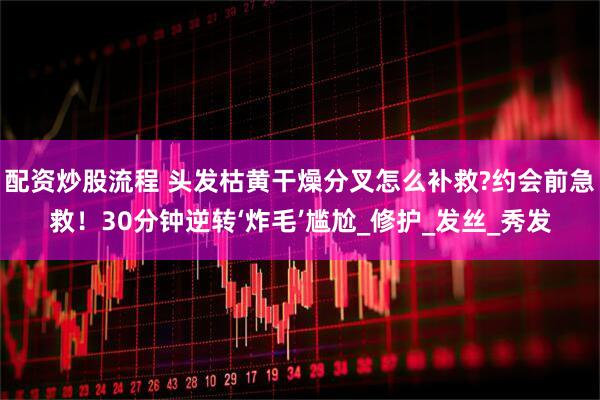 配资炒股流程 头发枯黄干燥分叉怎么补救?约会前急救！30分钟逆转‘炸毛’尴尬_修护_发丝_秀发