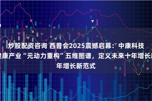 炒股配资咨询 西普会2025震撼启幕：中康科技首提健康产业“元动力重构”五维图谱，定义未来十年增长新范式