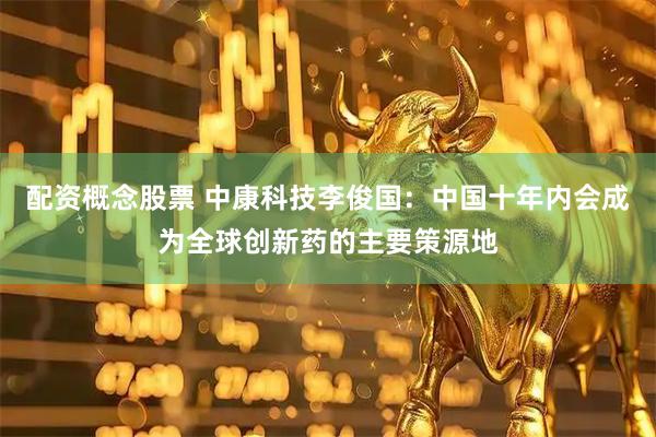配资概念股票 中康科技李俊国：中国十年内会成为全球创新药的主要策源地