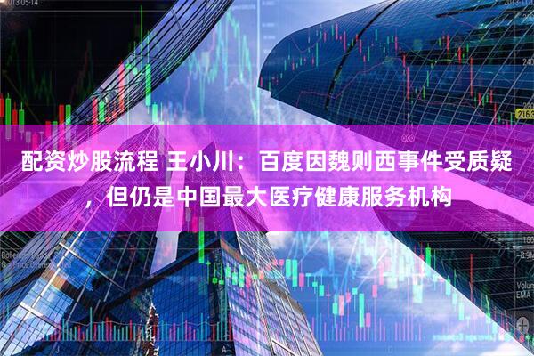 配资炒股流程 王小川：百度因魏则西事件受质疑，但仍是中国最大医疗健康服务机构