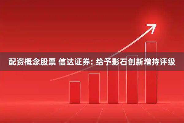 配资概念股票 信达证券: 给予影石创新增持评级