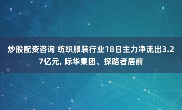 炒股配资咨询 纺织服装行业18日主力净流出3.27亿元, 际华集团、探路者居前