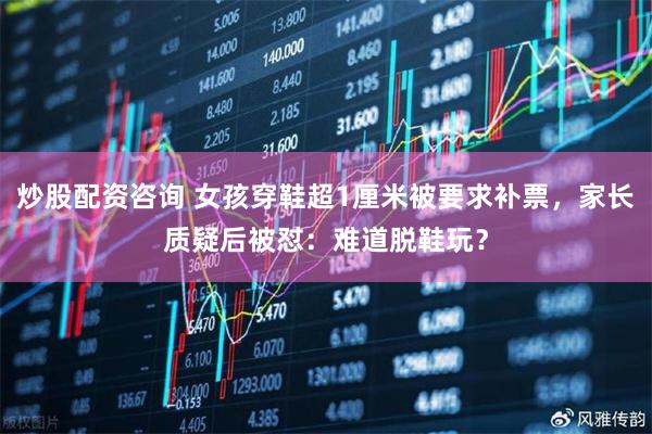 炒股配资咨询 女孩穿鞋超1厘米被要求补票，家长质疑后被怼：难道脱鞋玩？