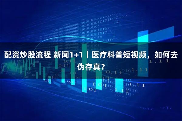 配资炒股流程 新闻1+1丨医疗科普短视频，如何去伪存真？