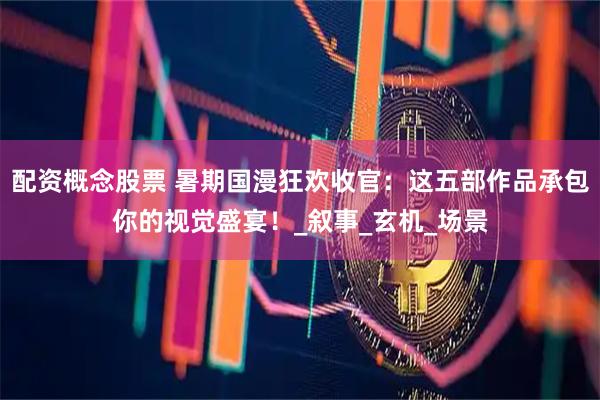 配资概念股票 暑期国漫狂欢收官：这五部作品承包你的视觉盛宴！_叙事_玄机_场景