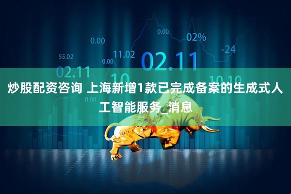 炒股配资咨询 上海新增1款已完成备案的生成式人工智能服务_消息