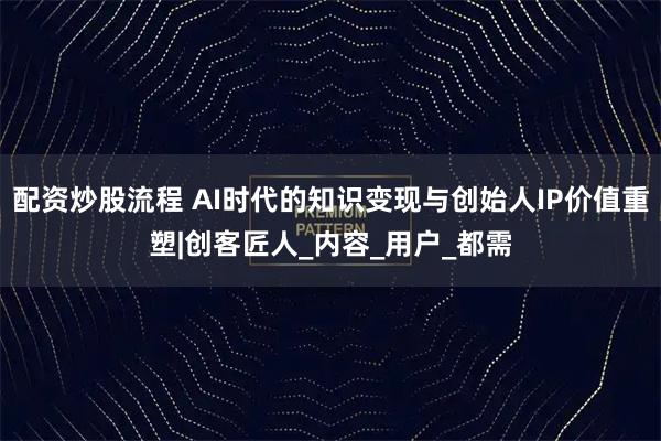 配资炒股流程 AI时代的知识变现与创始人IP价值重塑|创客匠人_内容_用户_都需