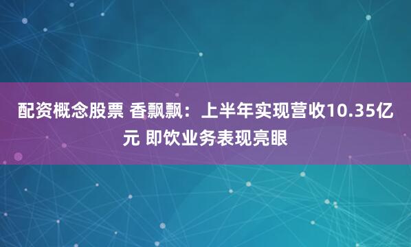 配资概念股票 香飘飘：上半年实现营收10.35亿元 即饮业务表现亮眼