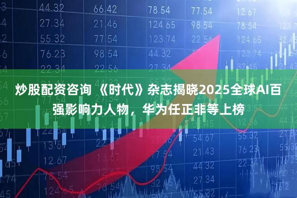 炒股配资咨询 《时代》杂志揭晓2025全球AI百强影响力人物，华为任正非等上榜