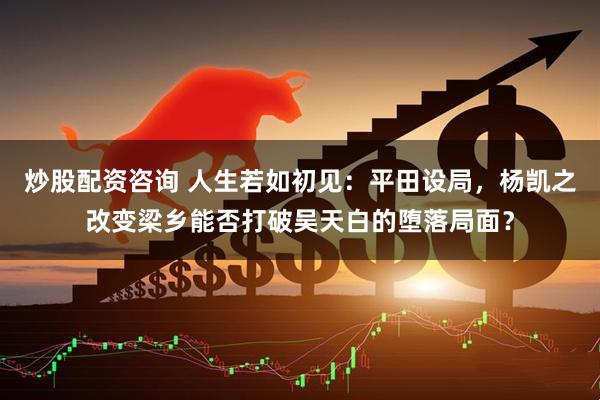炒股配资咨询 人生若如初见：平田设局，杨凯之改变梁乡能否打破吴天白的堕落局面？
