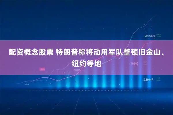 配资概念股票 特朗普称将动用军队整顿旧金山、纽约等地