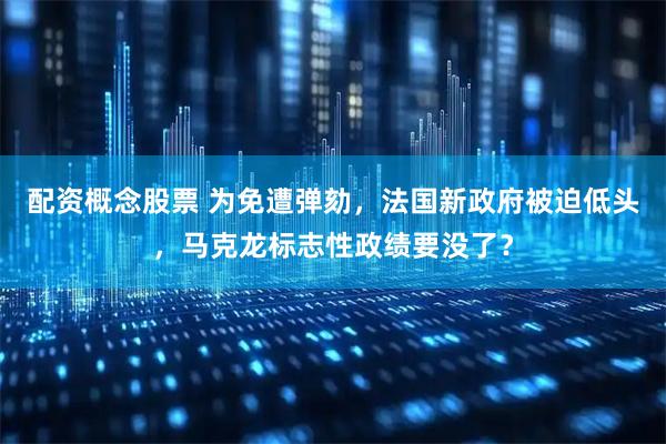 配资概念股票 为免遭弹劾，法国新政府被迫低头，马克龙标志性政绩要没了？