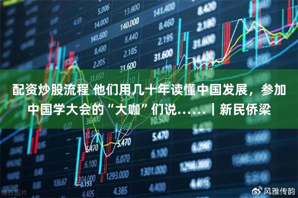 配资炒股流程 他们用几十年读懂中国发展，参加中国学大会的“大咖”们说……｜新民侨梁