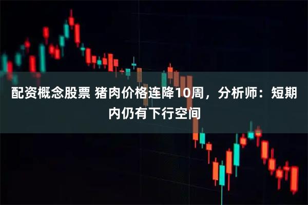 配资概念股票 猪肉价格连降10周，分析师：短期内仍有下行空间