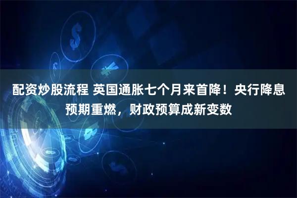 配资炒股流程 英国通胀七个月来首降！央行降息预期重燃，财政预算成新变数