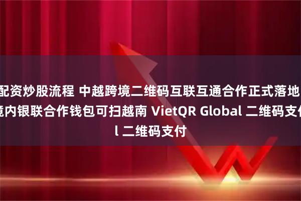 配资炒股流程 中越跨境二维码互联互通合作正式落地，境内银联合作钱包可扫越南 VietQR Global 二维码支付