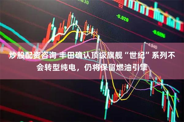 炒股配资咨询 丰田确认顶级旗舰“世纪”系列不会转型纯电，仍将保留燃油引擎