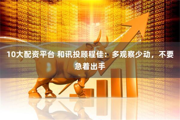 10大配资平台 和讯投顾程佳：多观察少动，不要急着出手