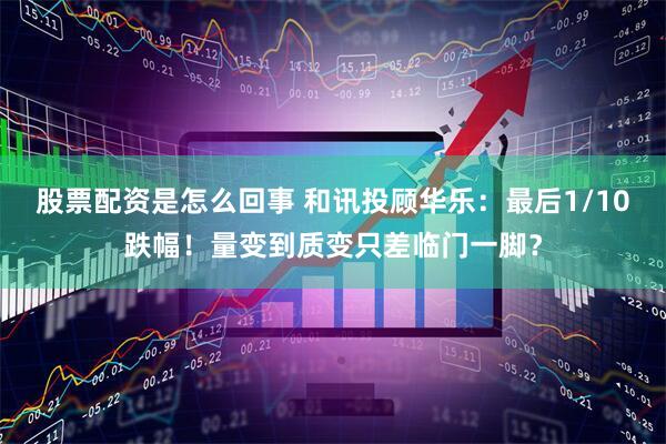 股票配资是怎么回事 和讯投顾华乐：最后1/10跌幅！量变到质变只差临门一脚？
