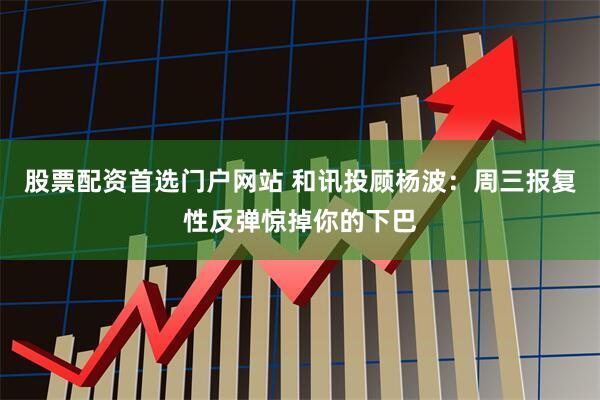 股票配资首选门户网站 和讯投顾杨波：周三报复性反弹惊掉你的下巴