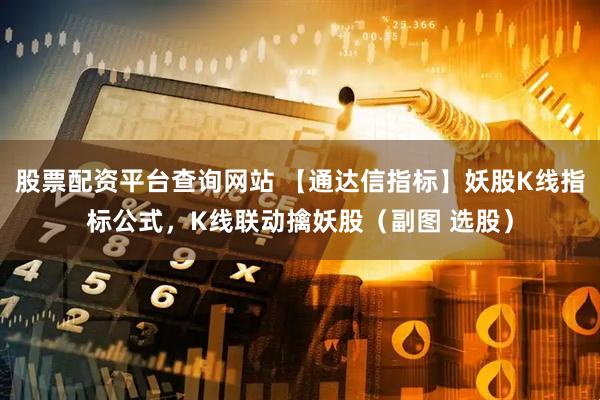 股票配资平台查询网站 【通达信指标】妖股K线指标公式，K线联动擒妖股（副图 选股）