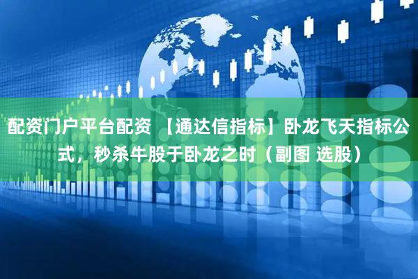 配资门户平台配资 【通达信指标】卧龙飞天指标公式，秒杀牛股于卧龙之时（副图 选股）