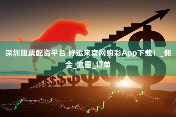 深圳股票配资平台 好运来官网购彩App下载！_佣金_流量_订单