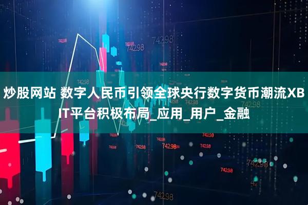 炒股网站 数字人民币引领全球央行数字货币潮流XBIT平台积极布局_应用_用户_金融