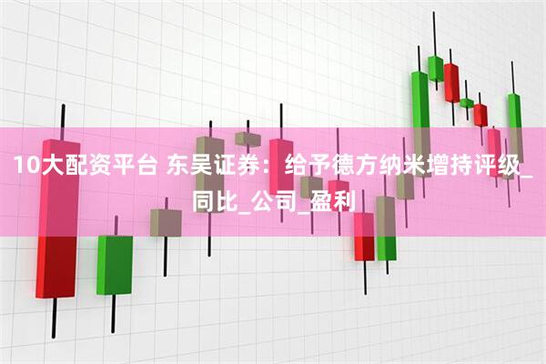 10大配资平台 东吴证券：给予德方纳米增持评级_同比_公司_盈利