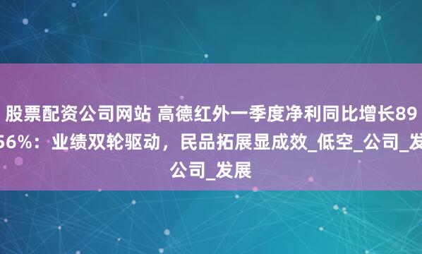 股票配资公司网站 高德红外一季度净利同比增长896.56%：业绩双轮驱动，民品拓展显成效_低空_公司_发展