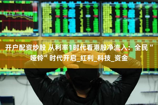 开户配资炒股 从利率1时代看港股净流入：全民“哑铃”时代开启_红利_科技_资金