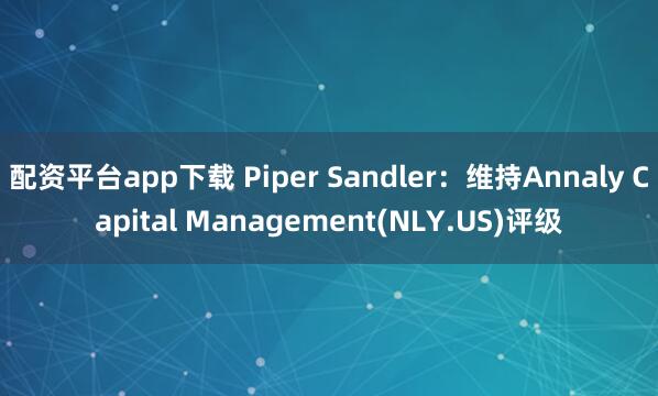 配资平台app下载 Piper Sandler：维持Annaly Capital Management(NLY.US)评级