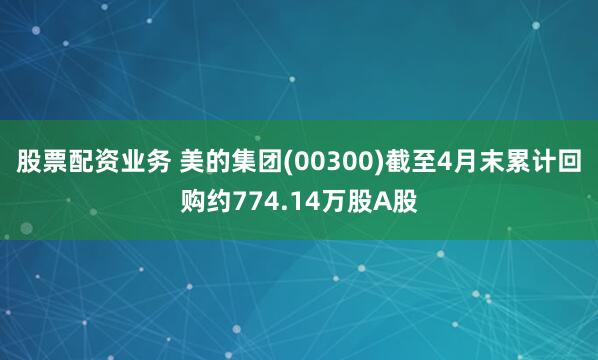 股票配资业务 美的集团(00300)截至4月末累计回购约774.14万股A股