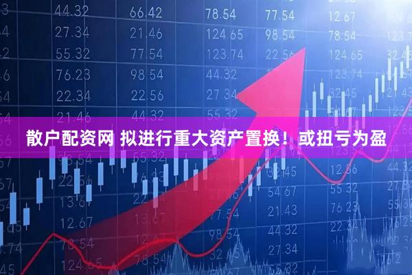 散户配资网 拟进行重大资产置换！或扭亏为盈