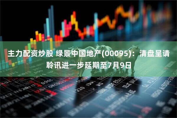 主力配资炒股 绿景中国地产(00095)：清盘呈请聆讯进一步延期至7月9日