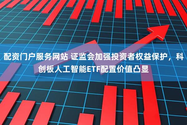 配资门户服务网站 证监会加强投资者权益保护，科创板人工智能ETF配置价值凸显