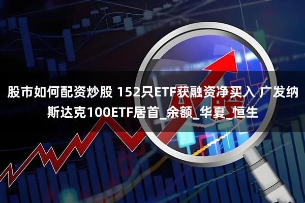 股市如何配资炒股 152只ETF获融资净买入 广发纳斯达克100ETF居首_余额_华夏_恒生