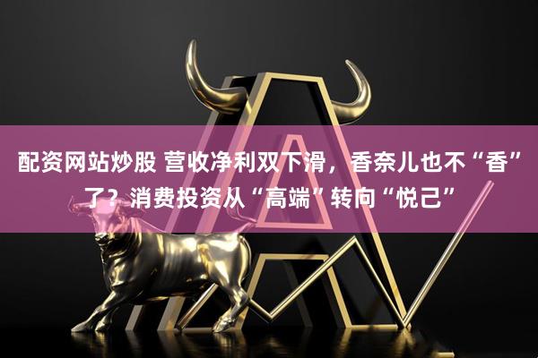 配资网站炒股 营收净利双下滑，香奈儿也不“香”了？消费投资从“高端”转向“悦己”