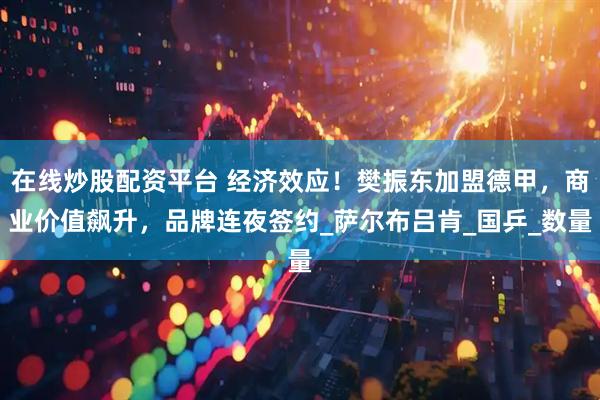 在线炒股配资平台 经济效应！樊振东加盟德甲，商业价值飙升，品牌连夜签约_萨尔布吕肯_国乒_数量