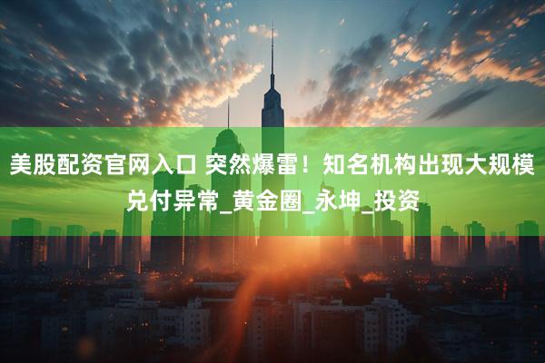 美股配资官网入口 突然爆雷！知名机构出现大规模兑付异常_黄金圈_永坤_投资