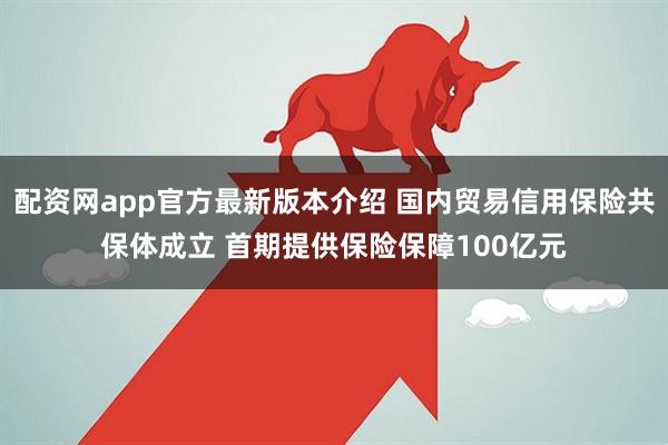 配资网app官方最新版本介绍 国内贸易信用保险共保体成立 首期提供保险保障100亿元