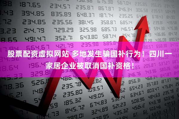 股票配资虚拟网站 多地发生骗国补行为！四川一家居企业被取消国补资格！
