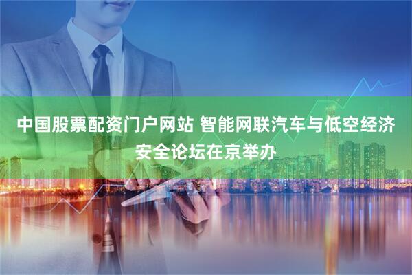 中国股票配资门户网站 智能网联汽车与低空经济安全论坛在京举办
