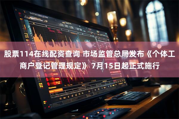 股票114在线配资查询 市场监管总局发布《个体工商户登记管理规定》 7月15日起正式施行