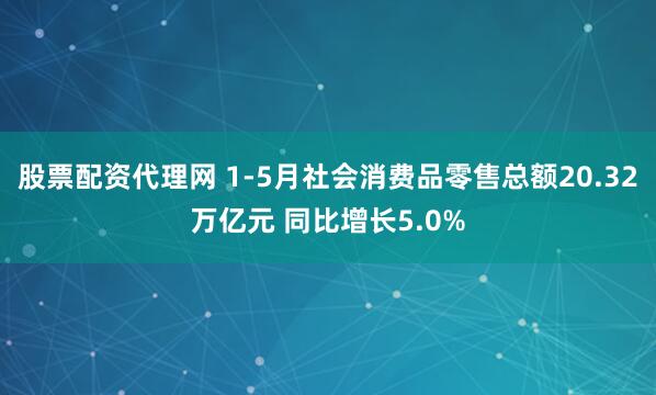股票配资代理网 1-5月社会消费品零售总额20.32万亿元 同比增长5.0%