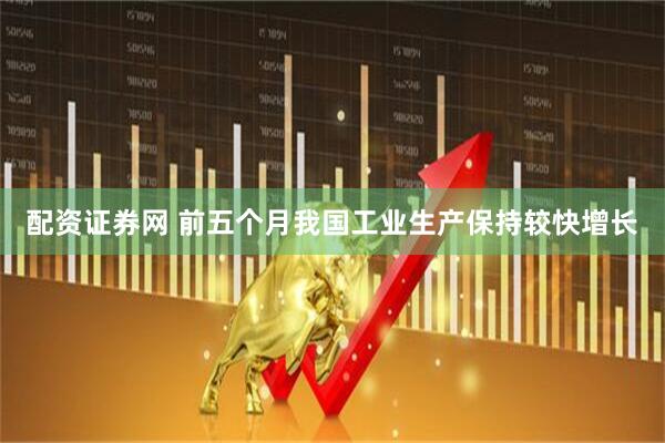 配资证券网 前五个月我国工业生产保持较快增长