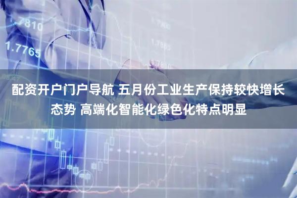 配资开户门户导航 五月份工业生产保持较快增长态势 高端化智能化绿色化特点明显