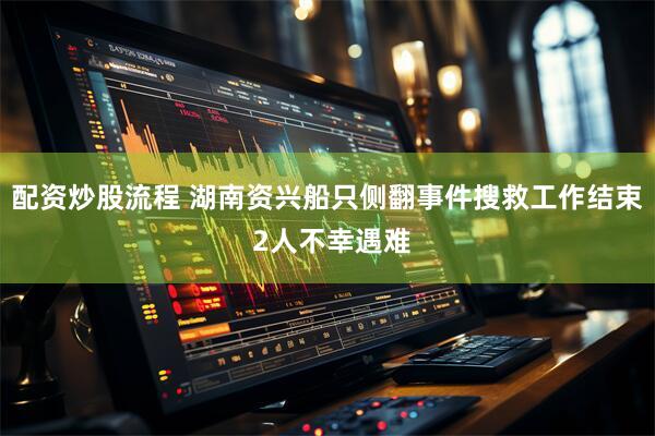 配资炒股流程 湖南资兴船只侧翻事件搜救工作结束 2人不幸遇难