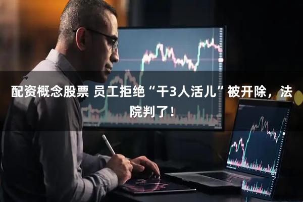 配资概念股票 员工拒绝“干3人活儿”被开除,法院判了!