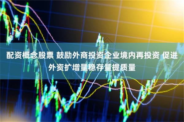 配资概念股票 鼓励外商投资企业境内再投资 促进外资扩增量稳存量提质量